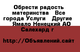 Обрести радость материнства - Все города Услуги » Другие   . Ямало-Ненецкий АО,Салехард г.